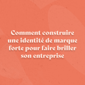 Comment construire une identité de marque forte pour faire briller son entreprise